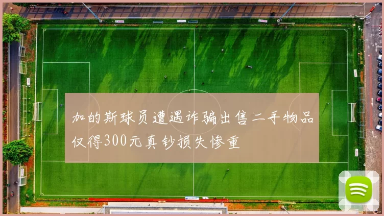 加的斯球员遭遇诈骗出售二手物品仅得300元真钞损失惨重