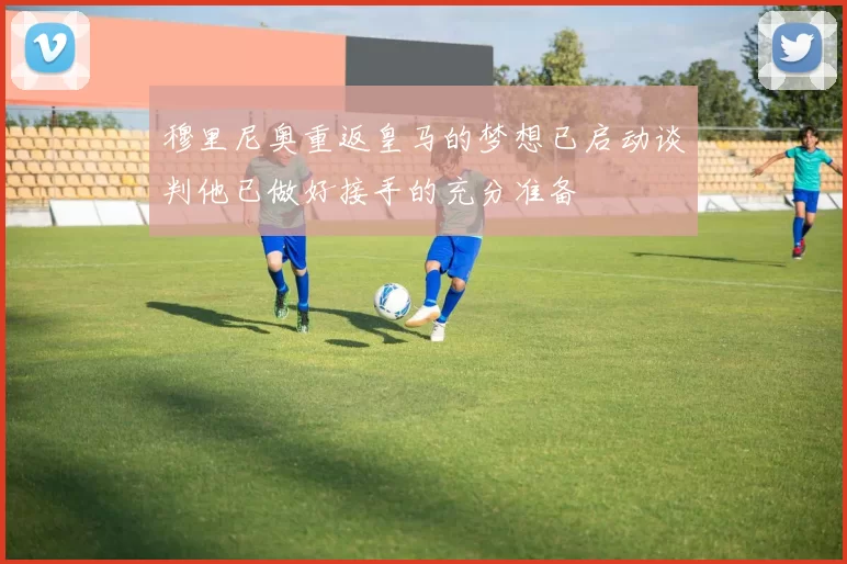 穆里尼奥重返皇马的梦想已启动谈判他已做好接手的充分准备