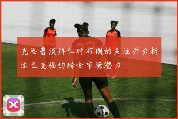 克洛普谈拜仁对布朗的关注并分析法兰克福的转会市场潜力