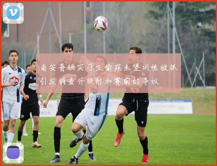 南安普顿实习生偷窥米堡训练被抓引发调查升级附加赛前的争议