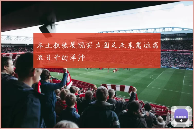 本土教练展现实力国足未来需远离混日子的洋帅