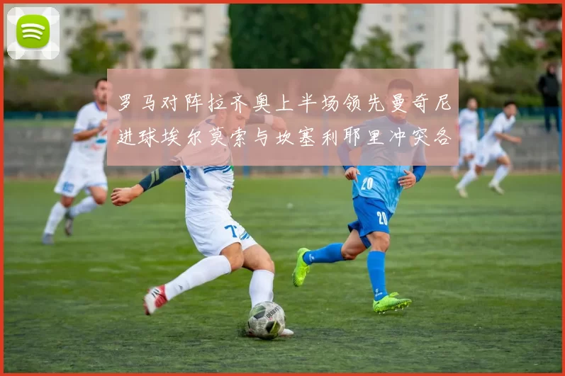 罗马对阵拉齐奥上半场领先曼奇尼进球埃尔莫索与坎塞利耶里冲突各领黄牌