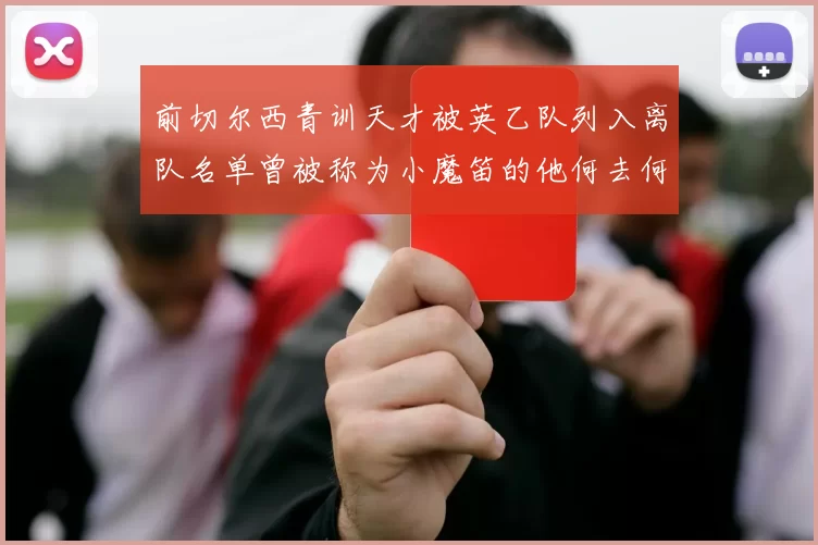 前切尔西青训天才被英乙队列入离队名单曾被称为小魔笛的他何去何从