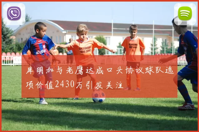 库明加与老鹰达成口头协议球队选项价值2430万引发关注