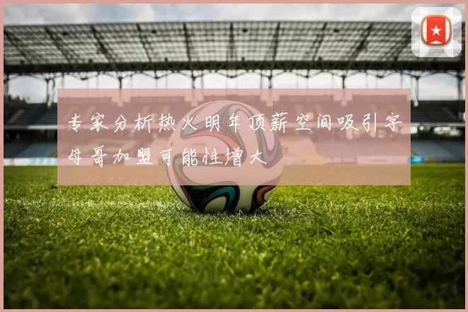 专家分析热火明年顶薪空间吸引字母哥加盟可能性增大