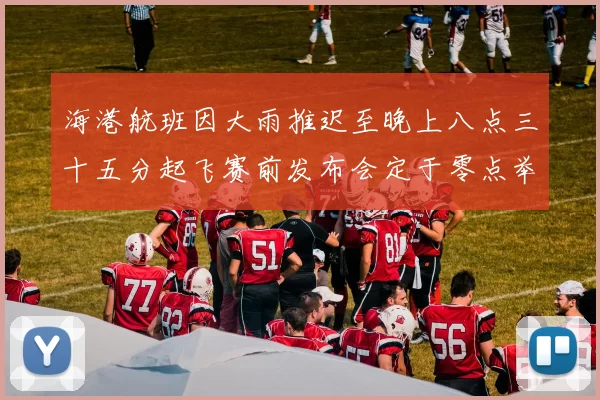 海港航班因大雨推迟至晚上八点三十五分起飞赛前发布会定于零点举行
