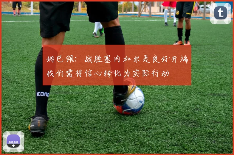 姆巴佩：战胜塞内加尔是良好开端我们需将信心转化为实际行动